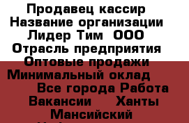 Продавец-кассир › Название организации ­ Лидер Тим, ООО › Отрасль предприятия ­ Оптовые продажи › Минимальный оклад ­ 18 000 - Все города Работа » Вакансии   . Ханты-Мансийский,Нефтеюганск г.